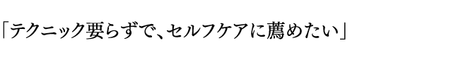 「テクニック要らずで、セルフケアに薦めたい」