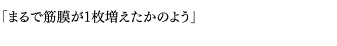 「まるで筋膜が１枚増えたかのよう」