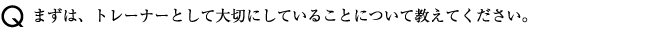 まずは、トレーナーとして大切にしていることについて教えてください。