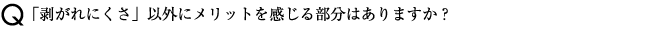 「剥がれにくさ」以外にメリットを感じる部分はありますか？