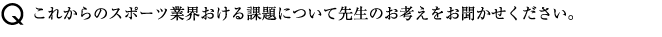 これからのスポーツ業界おける課題について先生のお考えをお聞かせください。