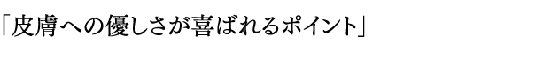 「皮膚への優しさが喜ばれるポイント」