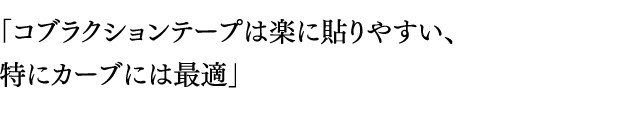 「コブラクションテープは楽に貼りやすい、特にカーブには最適」