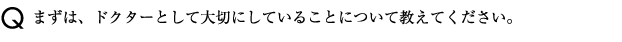 まずは、ドクターとして大切にしていることについて教えてください。