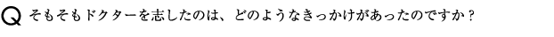 そもそもドクターを志したのは、どのようなきっかけがあったのですか？